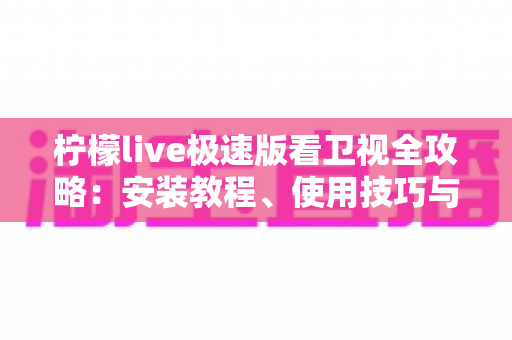 柠檬live极速版看卫视全攻略:安装教程、使用技巧与常见问题一站式指南 柠檬live极速版看卫视全攻略:安装教程、使用技巧与常见问题一站式指南