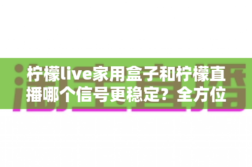 柠檬live家用盒子和柠檬直播哪个信号更稳定?全方位深度对比解析,帮你选出最省心的观影方案 柠檬live家用盒子和柠檬直播哪个信号更稳定?全方位深度对比解析,帮你选出最省心的观影方案