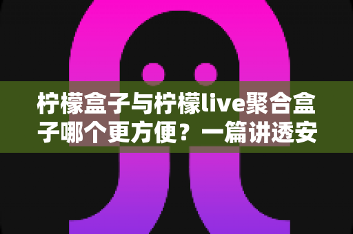 柠檬盒子与柠檬live聚合盒子哪个更方便？一篇讲透安装、操作与体验的全维度对比指南