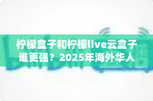 柠檬盒子和柠檬live云盒子谁更强？2025年海外华人看电视必备App深度对比与选购指南