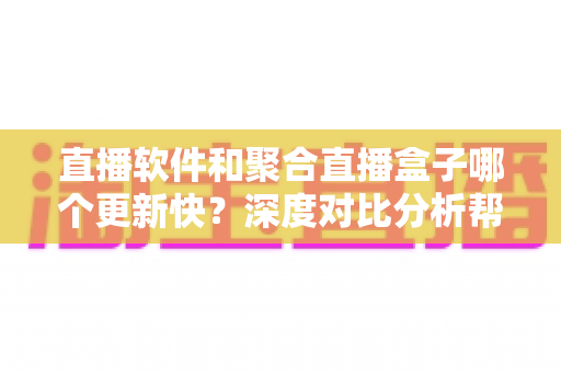 直播软件和聚合直播盒子哪个更新快?深度对比分析帮你选对追播工具 直播软件和聚合直播盒子哪个更新快?深度对比分析帮你选对追播工具