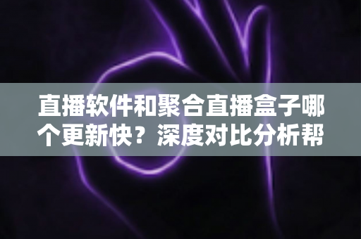 直播软件和聚合直播盒子哪个更新快?深度对比分析帮你选对追播工具 直播软件和聚合直播盒子哪个更新快?深度对比分析帮你选对追播工具