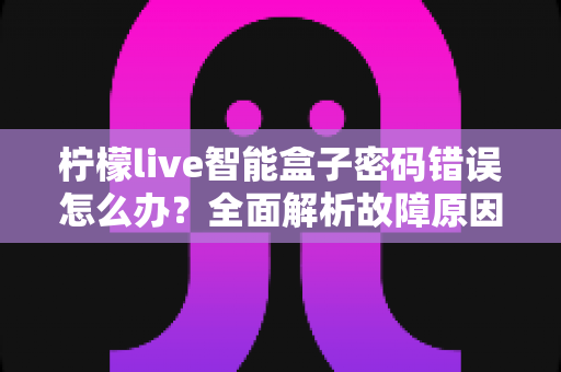 柠檬live智能盒子密码错误怎么办?全面解析故障原因与高效解决指南 柠檬live智能盒子密码错误怎么办?全面解析故障原因与高效解决指南