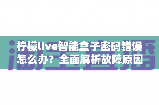 柠檬live智能盒子密码错误怎么办?全面解析故障原因与高效解决指南 柠檬live智能盒子密码错误怎么办?全面解析故障原因与高效解决指南