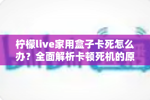 柠檬live家用盒子卡死怎么办?全面解析卡顿死机的原因与实用解决方法 柠檬live家用盒子卡死怎么办?全面解析卡顿死机的原因与实用解决方法