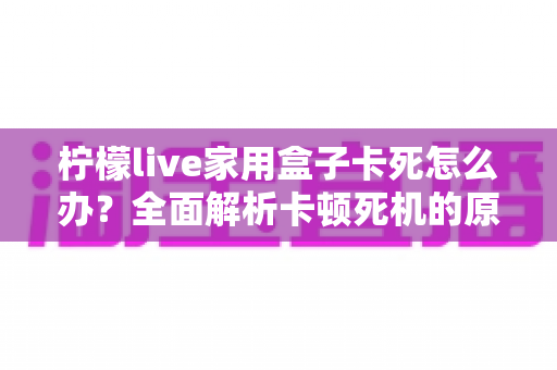 柠檬live家用盒子卡死怎么办?全面解析卡顿死机的原因与实用解决方法 柠檬live家用盒子卡死怎么办?全面解析卡顿死机的原因与实用解决方法