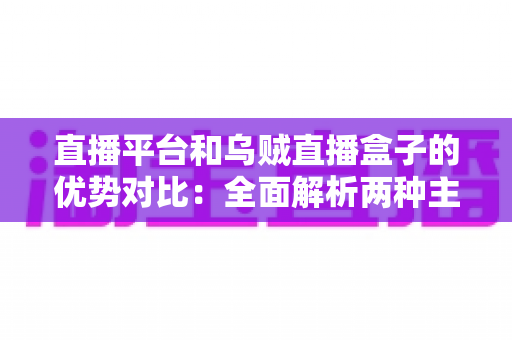 直播平台和乌贼直播盒子的优势对比：全面解析两种主流观看方式的差异，帮你找到最适合的选择