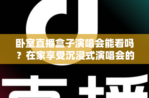 卧室直播盒子演唱会能看吗？在家享受沉浸式演唱会的完整攻略