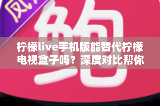 柠檬live手机版能替代柠檬电视盒子吗？深度对比帮你找到最佳观看方案