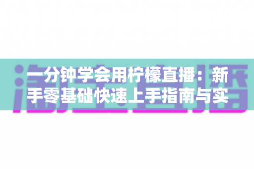 一分钟学会用柠檬直播：新手零基础快速上手指南与实战技巧全解析