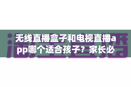 无线直播盒子和电视直播app哪个适合孩子?家长必读的深度对比与选购全指南 无线直播盒子和电视直播app哪个适合孩子?家长必读的深度对比与选购全指南