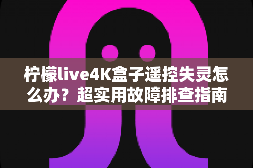 柠檬live4K盒子遥控失灵怎么办?超实用故障排查指南,手把手教你快速恢复使用 柠檬live4K盒子遥控失灵怎么办?超实用故障排查指南,手把手教你快速恢复使用
