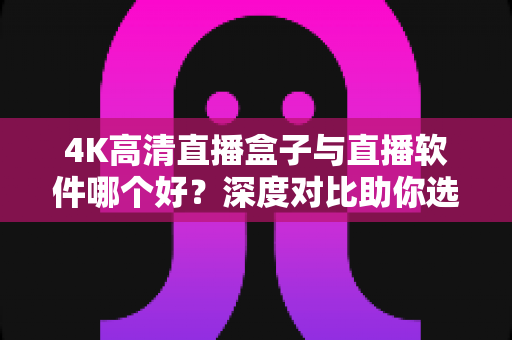 4K高清直播盒子与直播软件哪个好？深度对比助你选出最佳观影方案