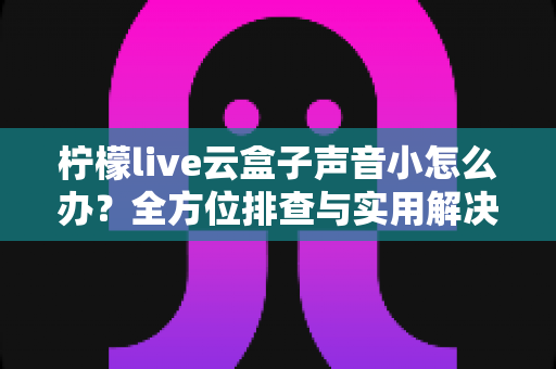 柠檬live云盒子声音小怎么办?全方位排查与实用解决方案指南 柠檬live云盒子声音小怎么办?全方位排查与实用解决方案指南