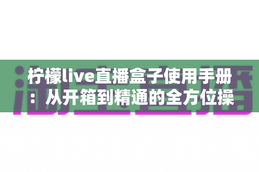 柠檬live直播盒子使用手册:从开箱到精通的全方位操作指南与实用技巧 柠檬live直播盒子使用手册:从开箱到精通的全方位操作指南与实用技巧