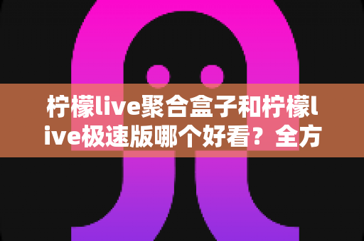 柠檬live聚合盒子和柠檬live极速版哪个好看?全方位深度对比评测,帮你选出最心仪的版本 柠檬live聚合盒子和柠檬live极速版哪个好看?全方位深度对比评测,帮你选出最心仪的版本
