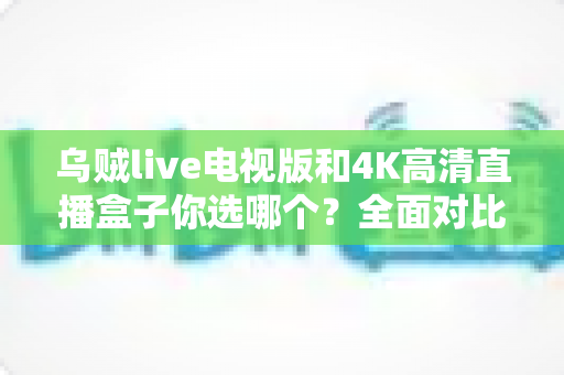 乌贼live电视版和4K高清直播盒子你选哪个?全面对比帮你找到最适合的家庭观影方案 乌贼live电视版和4K高清直播盒子你选哪个?全面对比帮你找到最适合的家庭观影方案