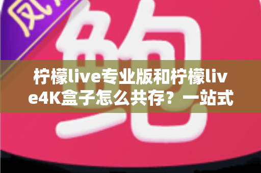 柠檬live专业版和柠檬live4K盒子怎么共存？一站式安装配置与实用全攻略