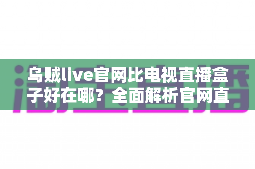 乌贼live官网比电视直播盒子好在哪？全面解析官网直播的五大核心优势