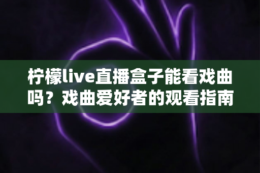 柠檬live直播盒子能看戏曲吗？戏曲爱好者的观看指南与使用全解析