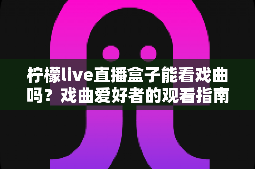 柠檬live直播盒子能看戏曲吗？戏曲爱好者的观看指南与使用全解析