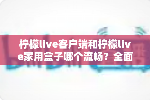 柠檬live客户端和柠檬live家用盒子哪个流畅?全面实测对比,帮你选出最适合的观看方案 柠檬live客户端和柠檬live家用盒子哪个流畅?全面实测对比,帮你选出最适合的观看方案