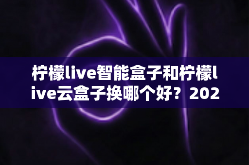 柠檬live智能盒子和柠檬live云盒子换哪个好?2025年最全选购对比指南,帮你一步选对不踩坑 柠檬live智能盒子和柠檬live云盒子换哪个好?2025年最全选购对比指南,帮你一步选对不踩坑