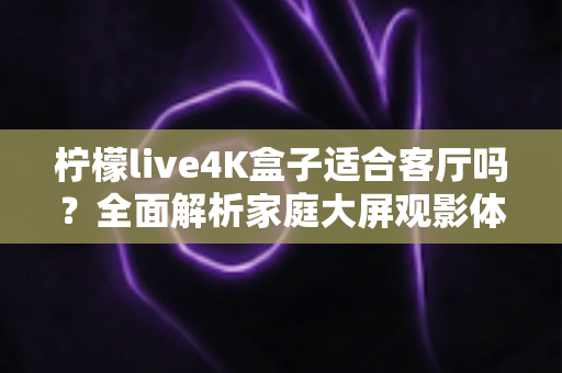 柠檬live4K盒子适合客厅吗?全面解析家庭大屏观影体验与选购指南 柠檬live4K盒子适合客厅吗?全面解析家庭大屏观影体验与选购指南