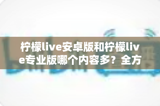 柠檬live安卓版和柠檬live专业版哪个内容多?全方位深度对比解析帮你做出最佳选择 柠檬live安卓版和柠檬live专业版哪个内容多?全方位深度对比解析帮你做出最佳选择