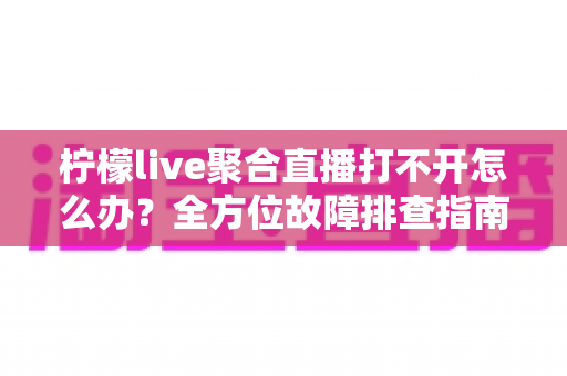 柠檬live聚合直播打不开怎么办？全方位故障排查指南与实用解决方案大全