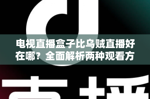 电视直播盒子比乌贼直播好在哪?全面解析两种观看方案的优劣差异 电视直播盒子比乌贼直播好在哪?全面解析两种观看方案的优劣差异