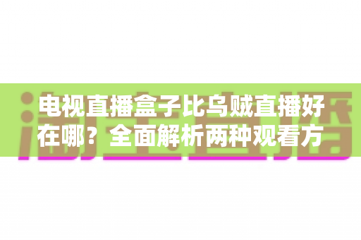 电视直播盒子比乌贼直播好在哪?全面解析两种观看方案的优劣差异 电视直播盒子比乌贼直播好在哪?全面解析两种观看方案的优劣差异