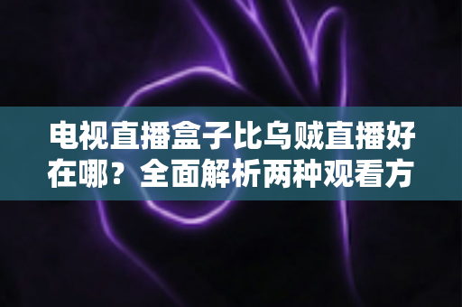 电视直播盒子比乌贼直播好在哪？全面解析两种观看方案的优劣差异