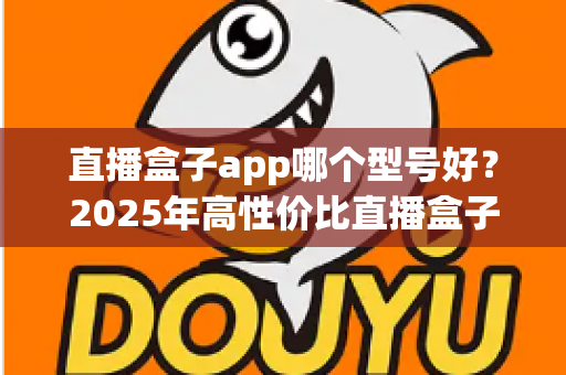 直播盒子app哪个型号好？2025年高性价比直播盒子选购全攻略，看完不再踩坑