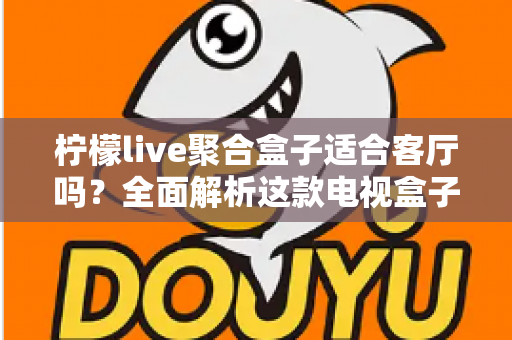 柠檬live聚合盒子适合客厅吗?全面解析这款电视盒子能否成为你家客厅的影音中枢 柠檬live聚合盒子适合客厅吗?全面解析这款电视盒子能否成为你家客厅的影音中枢