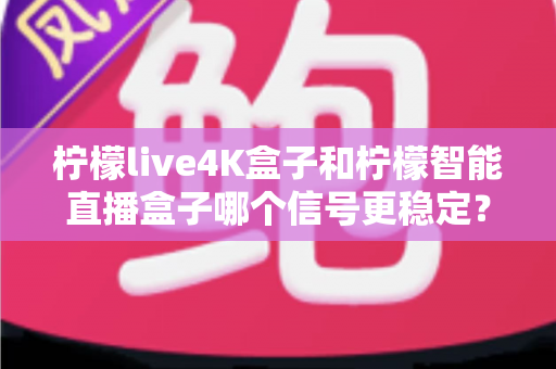 柠檬live4K盒子和柠檬智能直播盒子哪个信号更稳定?深度对比与选购指南 柠檬live4K盒子和柠檬智能直播盒子哪个信号更稳定?深度对比与选购指南