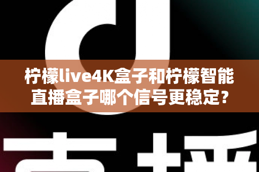 柠檬live4K盒子和柠檬智能直播盒子哪个信号更稳定?深度对比与选购指南 柠檬live4K盒子和柠檬智能直播盒子哪个信号更稳定?深度对比与选购指南