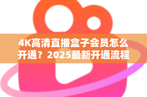4K高清直播盒子会员怎么开通?2025最新开通流程、套餐对比与避坑指南全攻略 4K高清直播盒子会员怎么开通?2025最新开通流程、套餐对比与避坑指南全攻略