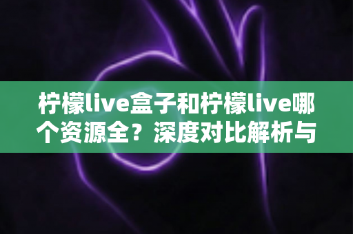 柠檬live盒子和柠檬live哪个资源全？深度对比解析与选择指南