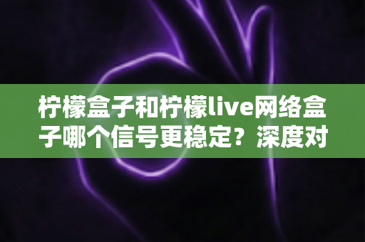 柠檬盒子和柠檬live网络盒子哪个信号更稳定？深度对比评测与选购避坑指南