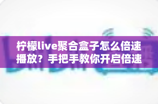 柠檬live聚合盒子怎么倍速播放？手把手教你开启倍速观看的完整教程与实用技巧