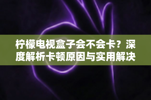 柠檬电视盒子会不会卡？深度解析卡顿原因与实用解决方案，让你观影流畅不烦恼