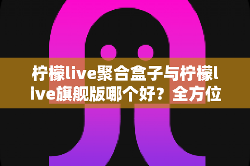 柠檬live聚合盒子与柠檬live旗舰版哪个好?全方位深度对比评测,帮你一步选对版本 柠檬live聚合盒子与柠檬live旗舰版哪个好?全方位深度对比评测,帮你一步选对版本