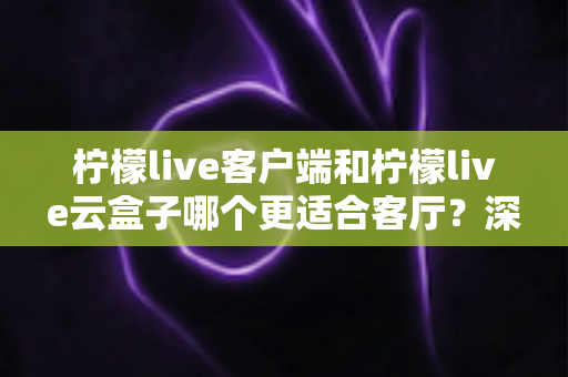柠檬live客户端和柠檬live云盒子哪个更适合客厅？深度对比分析帮你选对家庭观影方案