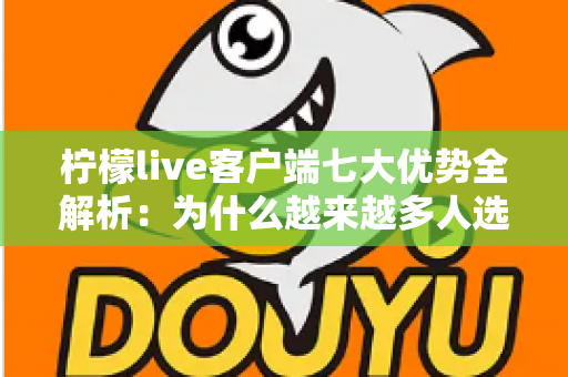 柠檬live客户端七大优势全解析：为什么越来越多人选择它？
