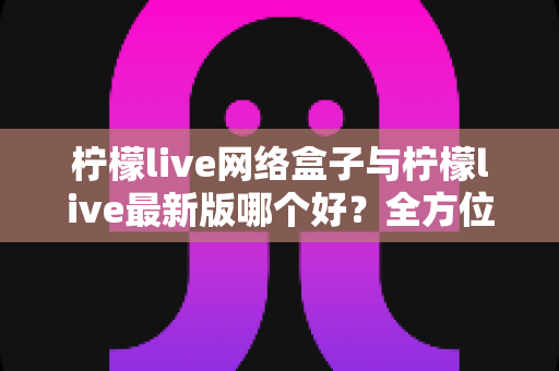 柠檬live网络盒子与柠檬live最新版哪个好?全方位对比评测帮你轻松做选择 柠檬live网络盒子与柠檬live最新版哪个好?全方位对比评测帮你轻松做选择
