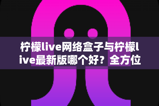 柠檬live网络盒子与柠檬live最新版哪个好?全方位对比评测帮你轻松做选择 柠檬live网络盒子与柠檬live最新版哪个好?全方位对比评测帮你轻松做选择