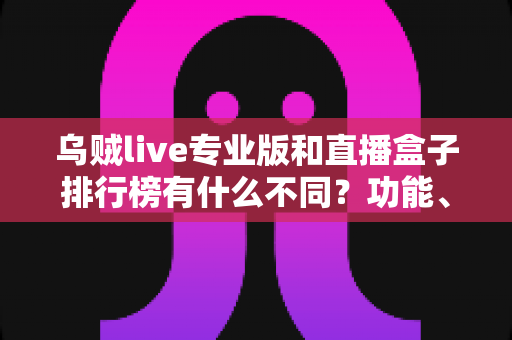 乌贼live专业版和直播盒子排行榜有什么不同？功能、形态与风险全解析