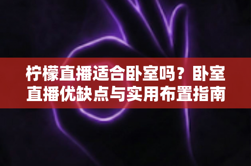 柠檬直播适合卧室吗?卧室直播优缺点与实用布置指南全面解析 柠檬直播适合卧室吗?卧室直播优缺点与实用布置指南全面解析