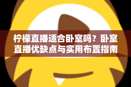 柠檬直播适合卧室吗?卧室直播优缺点与实用布置指南全面解析 柠檬直播适合卧室吗?卧室直播优缺点与实用布置指南全面解析